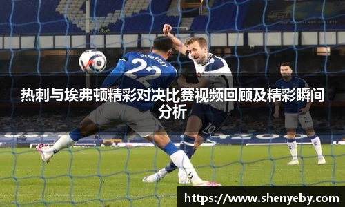 热刺与埃弗顿精彩对决比赛视频回顾及精彩瞬间分析
