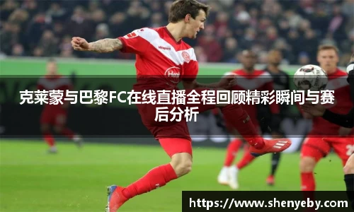 克莱蒙与巴黎FC在线直播全程回顾精彩瞬间与赛后分析
