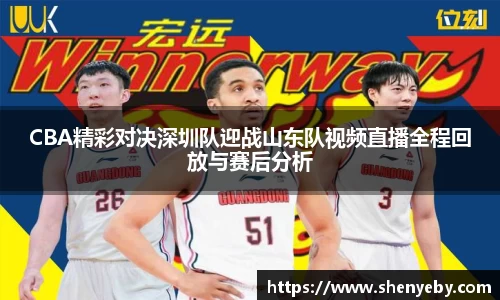 CBA精彩对决深圳队迎战山东队视频直播全程回放与赛后分析