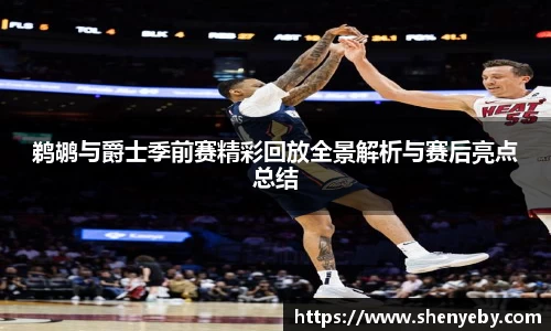 鹈鹕与爵士季前赛精彩回放全景解析与赛后亮点总结