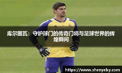 库尔图瓦：守护球门的传奇门将与足球世界的辉煌瞬间