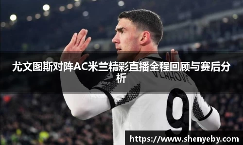 尤文图斯对阵AC米兰精彩直播全程回顾与赛后分析
