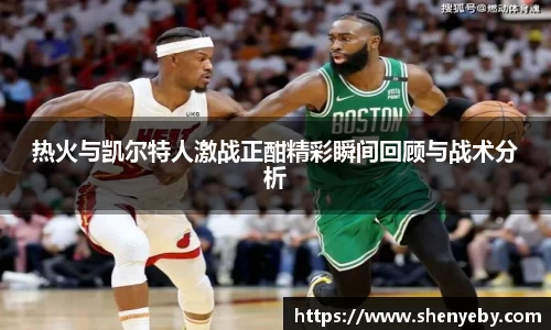 热火与凯尔特人激战正酣精彩瞬间回顾与战术分析