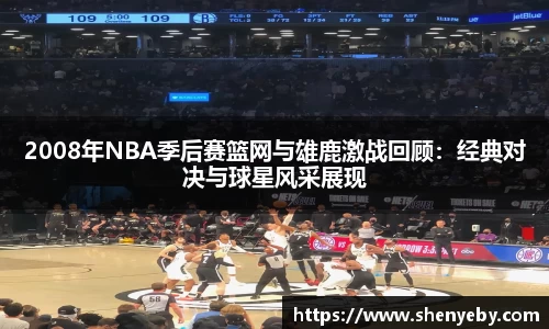 2008年NBA季后赛篮网与雄鹿激战回顾：经典对决与球星风采展现