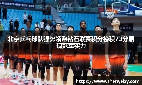 北京乒乓球队强势领跑钻石联赛积分榜积73分展现冠军实力