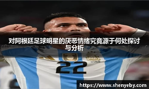 对阿根廷足球明星的厌恶情绪究竟源于何处探讨与分析