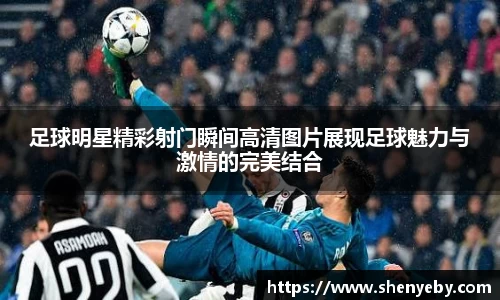 足球明星精彩射门瞬间高清图片展现足球魅力与激情的完美结合