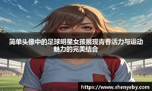 简单头像中的足球明星女孩展现青春活力与运动魅力的完美结合