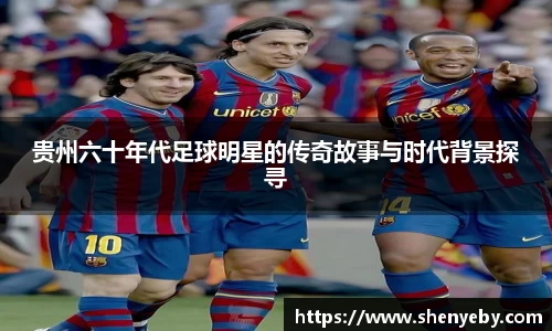 贵州六十年代足球明星的传奇故事与时代背景探寻
