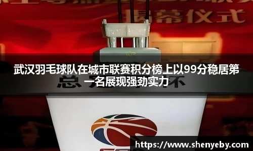 武汉羽毛球队在城市联赛积分榜上以99分稳居第一名展现强劲实力