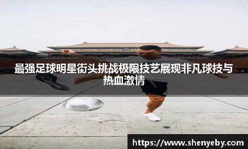 最强足球明星街头挑战极限技艺展现非凡球技与热血激情