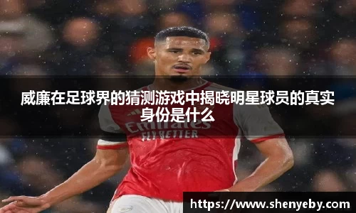 威廉在足球界的猜测游戏中揭晓明星球员的真实身份是什么